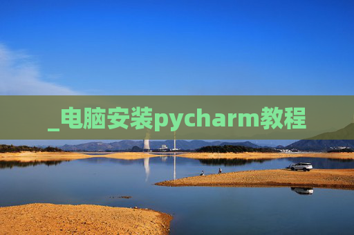 _电脑安装pycharm教程 _电脑安装pycharm教程